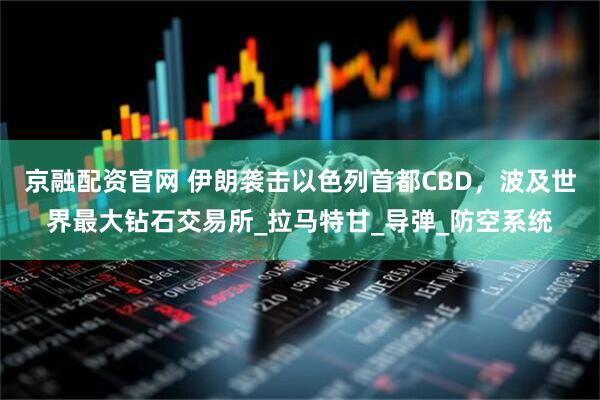 京融配资官网 伊朗袭击以色列首都CBD，波及世界最大钻石交易所_拉马特甘_导弹_防空系统