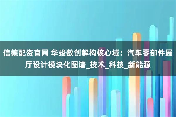 信德配资官网 华竣数创解构核心域：汽车零部件展厅设计模块化图谱_技术_科技_新能源