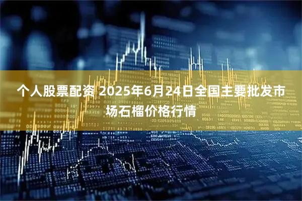 个人股票配资 2025年6月24日全国主要批发市场石榴价格行情