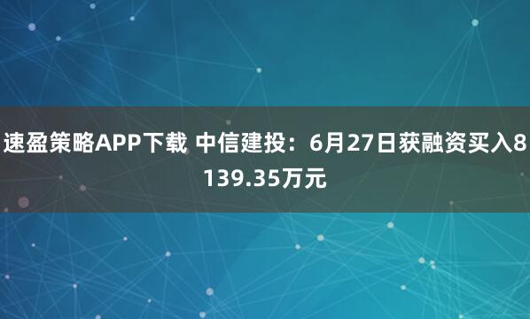 速盈策略APP下载 中信建投：6月27日获融资买入8139.35万元