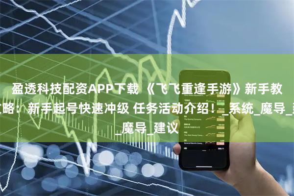 盈透科技配资APP下载 《飞飞重逢手游》新手教程攻略：新手起号快速冲级 任务活动介绍！_系统_魔导_建议