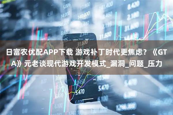 日富农优配APP下载 游戏补丁时代更焦虑？《GTA》元老谈现代游戏开发模式_漏洞_问题_压力