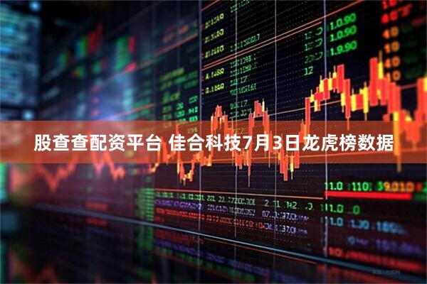 股查查配资平台 佳合科技7月3日龙虎榜数据