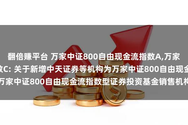 翻倍赚平台 万家中证800自由现金流指数A,万家中证800自由现金流指数C: 关于新增中天证券等机构为万家中证800自由现金流指数型证券投资基金销售机构的公告