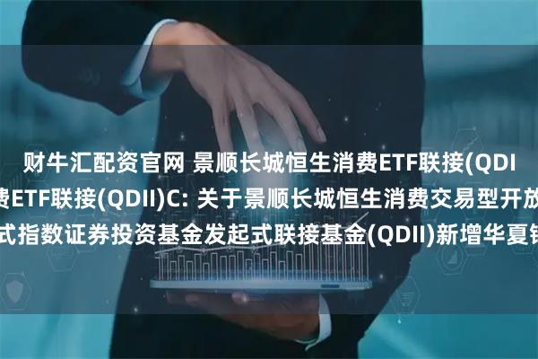 财牛汇配资官网 景顺长城恒生消费ETF联接(QDII)A,景顺长城恒生消费ETF联接(QDII)C: 关于景顺长城恒生消费交易型开放式指数证券投资基金发起式联接基金(QDII)新增华夏银行股份有限公司为销售机构的公告