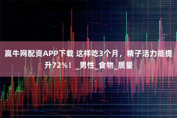 赢牛网配资APP下载 这样吃3个月，精子活力能提升72%！_男性_食物_质量