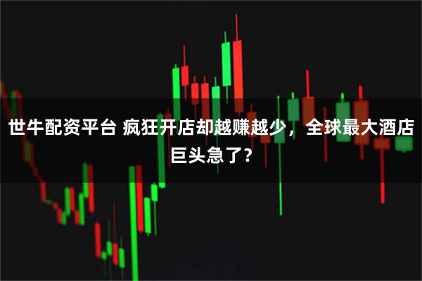 世牛配资平台 疯狂开店却越赚越少，全球最大酒店巨头急了？