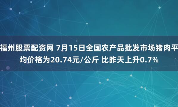 福州股票配资网 7月15日全国农产品批发市场猪肉平均价格为20.74元/公斤 比昨天上升0.7%