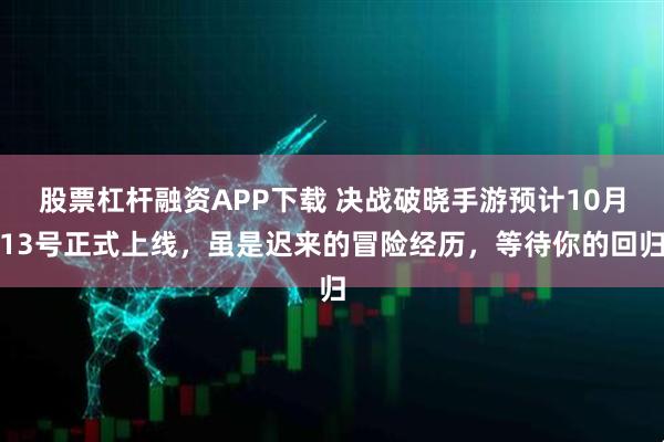 股票杠杆融资APP下载 决战破晓手游预计10月13号正式上线，虽是迟来的冒险经历，等待你的回归