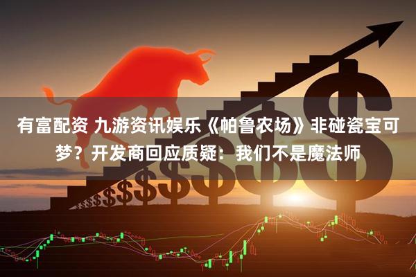 有富配资 九游资讯娱乐《帕鲁农场》非碰瓷宝可梦？开发商回应质疑：我们不是魔法师