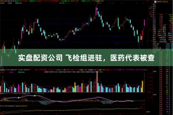 实盘配资公司 飞检组进驻，医药代表被查