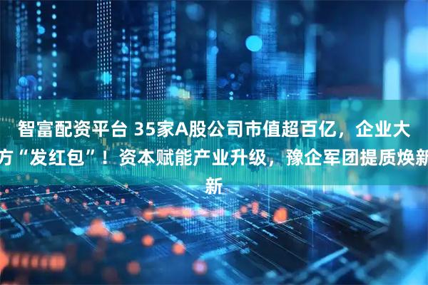 智富配资平台 35家A股公司市值超百亿，企业大方“发红包”！资本赋能产业升级，豫企军团提质焕新