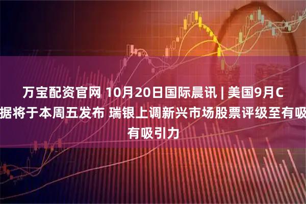 万宝配资官网 10月20日国际晨讯 | 美国9月CPI数据将于本周五发布 瑞银上调新兴市场股票评级至有吸引力