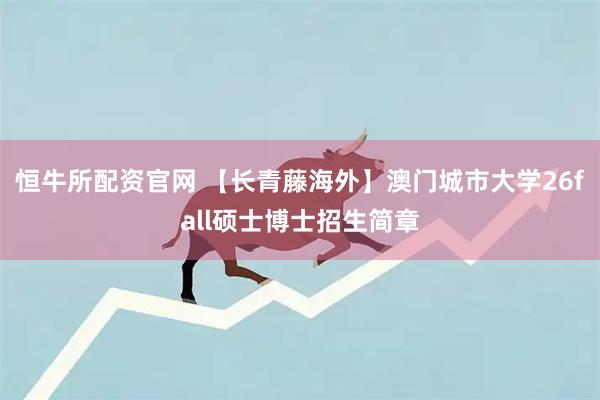 恒牛所配资官网 【长青藤海外】澳门城市大学26fall硕士博士招生简章