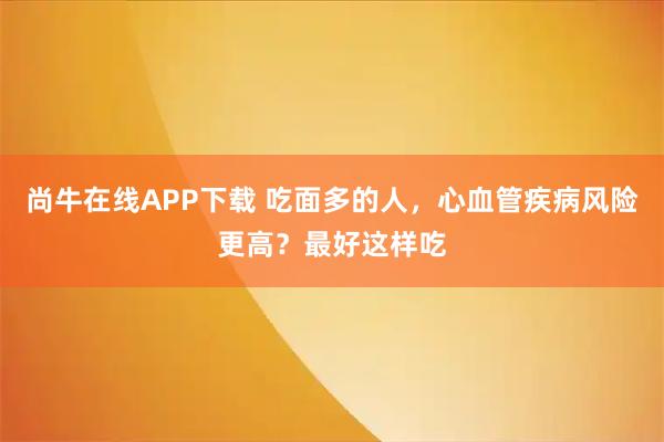 尚牛在线APP下载 吃面多的人，心血管疾病风险更高？最好这样吃