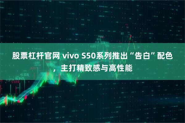 股票杠杆官网 vivo S50系列推出“告白”配色，主打精致感与高性能