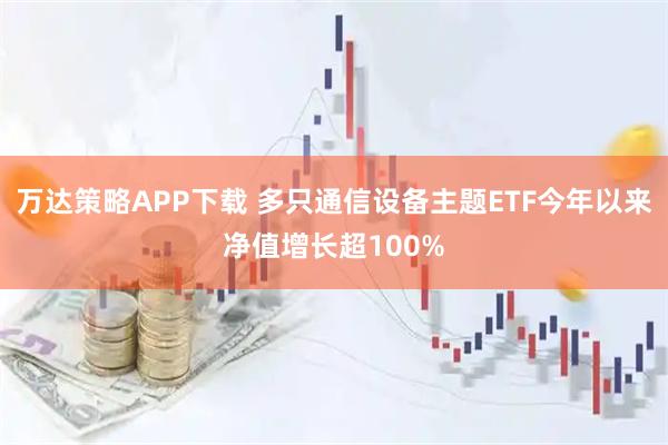 万达策略APP下载 多只通信设备主题ETF今年以来净值增长超100%