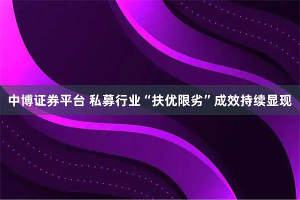 中博证券平台 私募行业“扶优限劣”成效持续显现