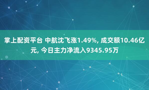 掌上配资平台 中航沈飞涨1.49%, 成交额10.46亿元, 今日主力净流入9345.95万