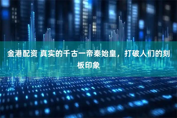 金港配资 真实的千古一帝秦始皇，打破人们的刻板印象