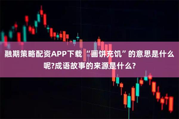 融期策略配资APP下载 “画饼充饥”的意思是什么呢?成语故事的来源是什么?