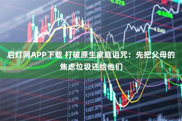 启灯网APP下载 打破原生家庭诅咒：先把父母的焦虑垃圾还给他们