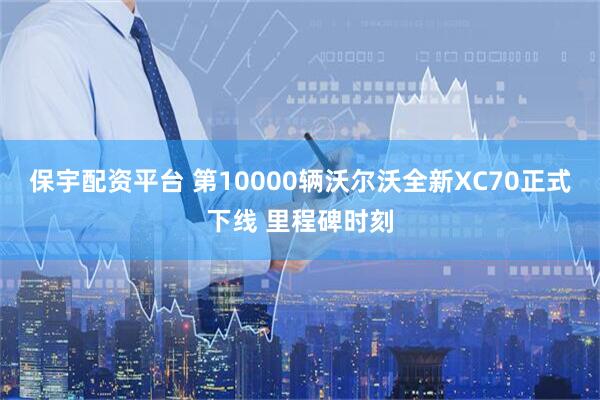 保宇配资平台 第10000辆沃尔沃全新XC70正式下线 里程碑时刻