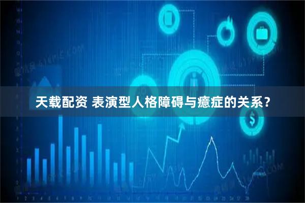 天载配资 表演型人格障碍与癔症的关系？