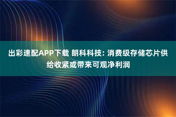 出彩速配APP下载 朗科科技: 消费级存储芯片供给收紧或带来可观净利润