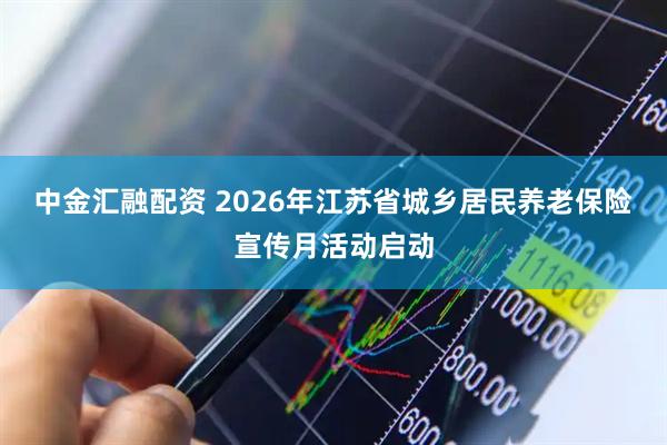 中金汇融配资 2026年江苏省城乡居民养老保险宣传月活动启动