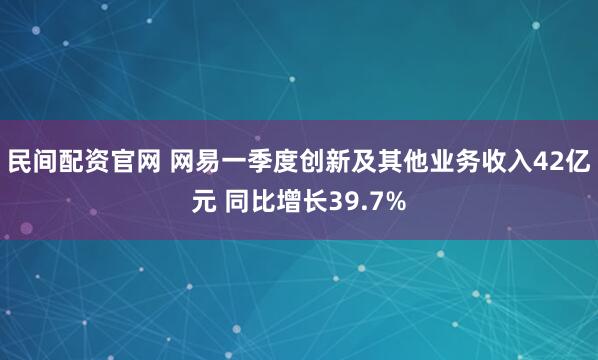 民间配资官网 网易一季度创新及其他业务收入42亿元 同比增长39.7%