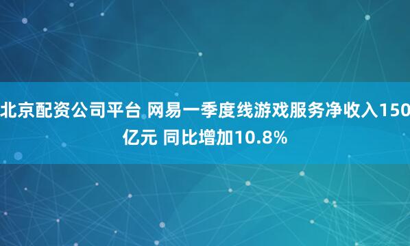 北京配资公司平台 网易一季度线游戏服务净收入150亿元 同比增加10.8%