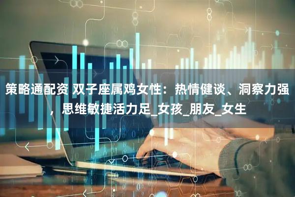 策略通配资 双子座属鸡女性：热情健谈、洞察力强，思维敏捷活力足_女孩_朋友_女生