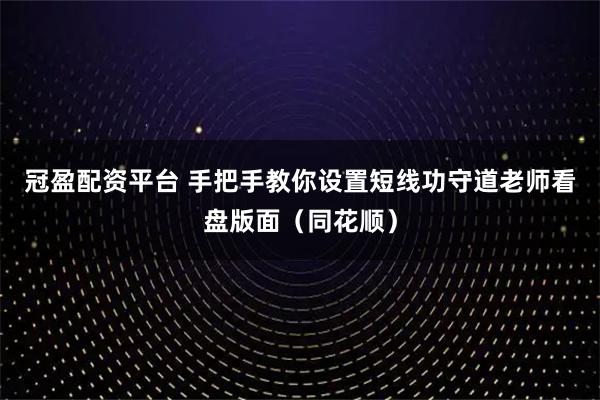 冠盈配资平台 手把手教你设置短线功守道老师看盘版面（同花顺）