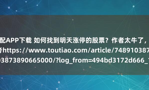 领航优配APP下载 如何找到明天涨停的股票？作者太牛了，分析的很到位！收藏参考https://www.toutiao.com/article/7489103873890665000/?log_from=494bd3172d666_1743751669594