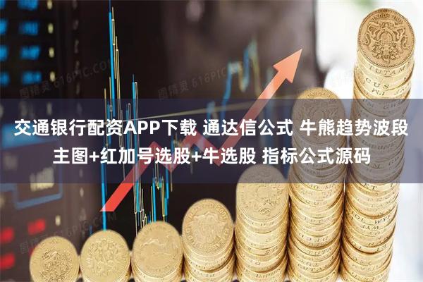 交通银行配资APP下载 通达信公式 牛熊趋势波段主图+红加号选股+牛选股 指标公式源码