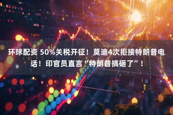 环球配资 50%关税开征！莫迪4次拒接特朗普电话！印官员直言“特朗普搞砸了”！