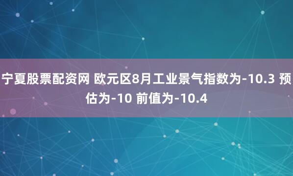 宁夏股票配资网 欧元区8月工业景气指数为-10.3 预估为-10 前值为-10.4