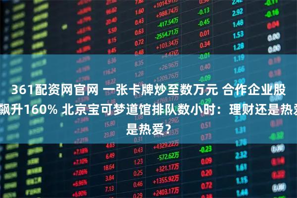 361配资网官网 一张卡牌炒至数万元 合作企业股价飙升160% 北京宝可梦道馆排队数小时：理财还是热爱？
