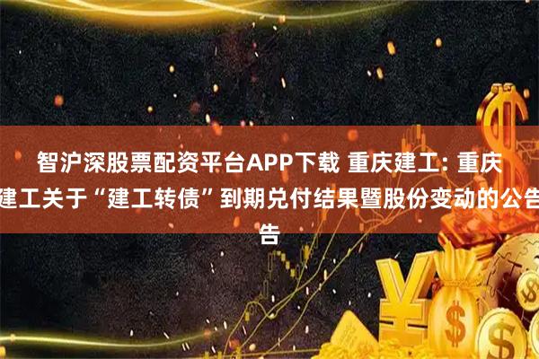 智沪深股票配资平台APP下载 重庆建工: 重庆建工关于“建工转债”到期兑付结果暨股份变动的公告