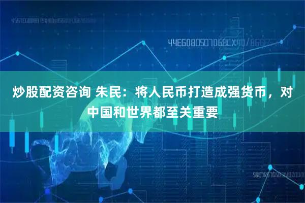 炒股配资咨询 朱民：将人民币打造成强货币，对中国和世界都至关重要