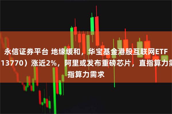 永信证券平台 地缘缓和，华宝基金港股互联网ETF（513770）涨近2%，阿里或发布重磅芯片，直指算力需求