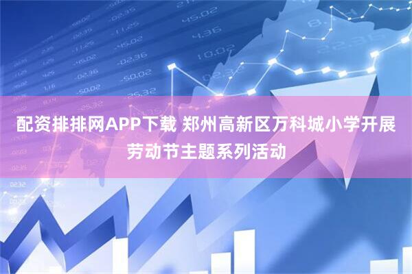 配资排排网APP下载 郑州高新区万科城小学开展劳动节主题系列活动