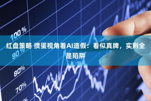 红盘策略 掼蛋视角看AI造假：看似真牌，实则全是陷阱