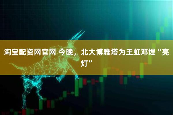 淘宝配资网官网 今晚，北大博雅塔为王虹邓煜“亮灯”