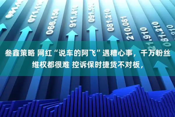 叁鑫策略 网红“说车的阿飞”遇糟心事，千万粉丝维权都很难 控诉保时捷货不对板，