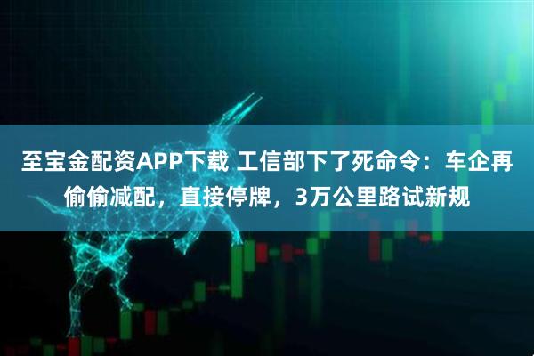 至宝金配资APP下载 工信部下了死命令：车企再偷偷减配，直接停牌，3万公里路试新规